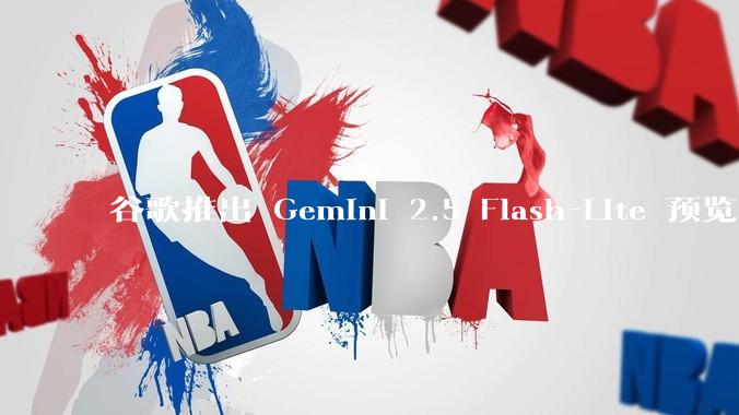 谷歌推出 Gemini 2.5 Flash-Lite 预览版本，哪些亮点值得关注？实际体验如何？