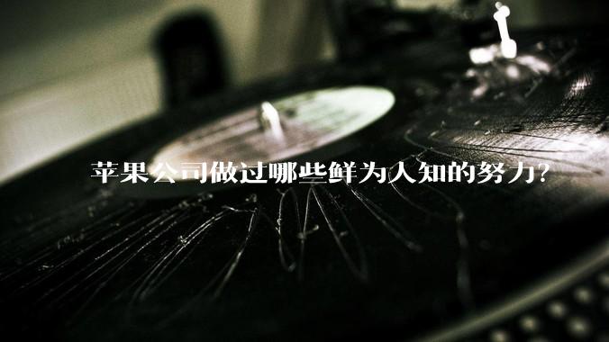 苹果公司做过哪些鲜为人知的努力？