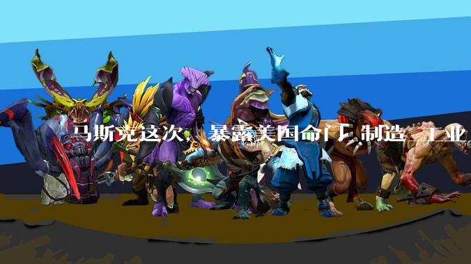 马斯克这次，暴露美国命门_制造_工业_芯片