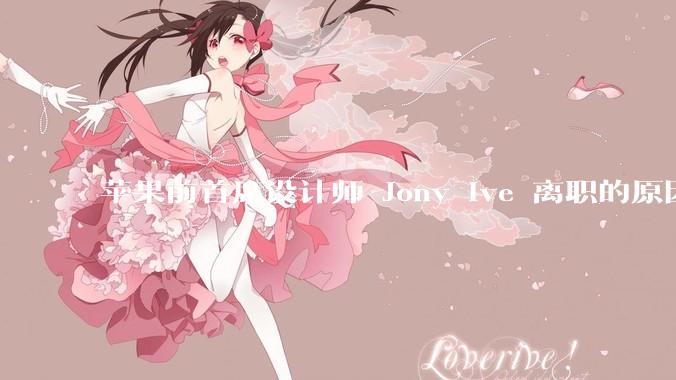 苹果前首席设计师 Jony Ive 离职的原因是什么？